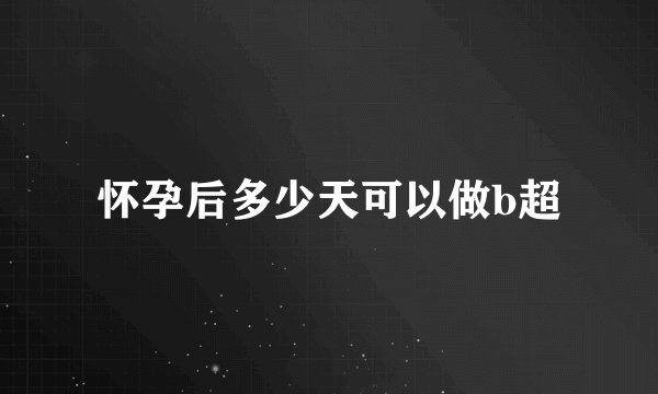 怀孕后多少天可以做b超