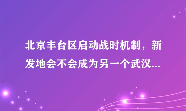 北京丰台区启动战时机制，新发地会不会成为另一个武汉华南海鲜市场？
