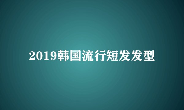2019韩国流行短发发型