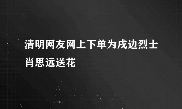 清明网友网上下单为戍边烈士肖思远送花
