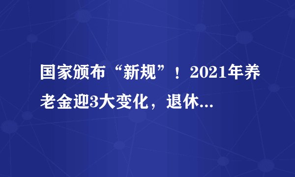 国家颁布“新规”！2021年养老金迎3大变化，退休的人要留意