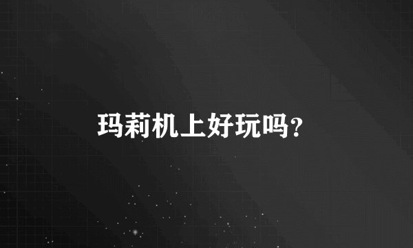 玛莉机上好玩吗？