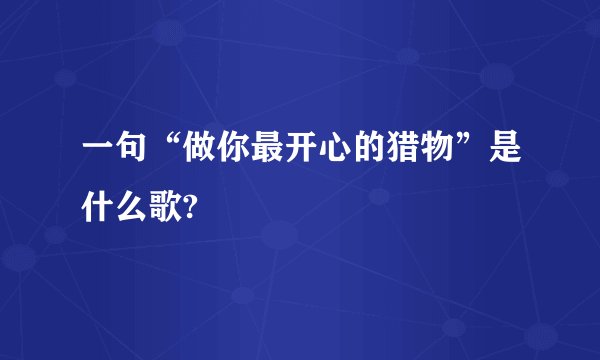一句“做你最开心的猎物”是什么歌?