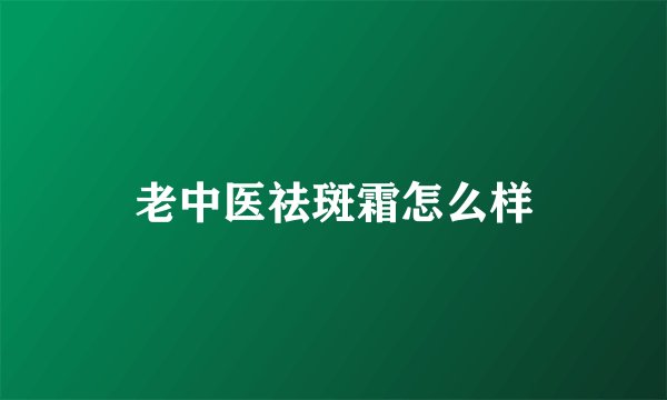 老中医祛斑霜怎么样