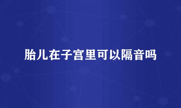 胎儿在子宫里可以隔音吗