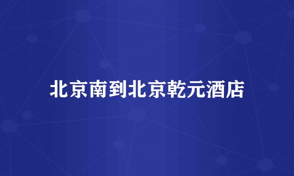 北京南到北京乾元酒店