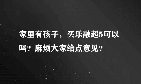 家里有孩子，买乐融超5可以吗？麻烦大家给点意见？
