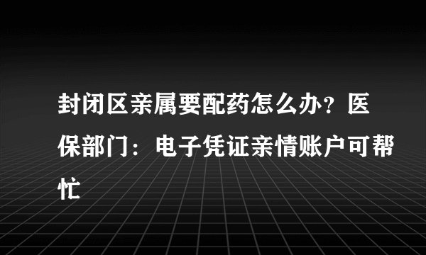 封闭区亲属要配药怎么办？医保部门：电子凭证亲情账户可帮忙