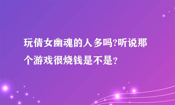 玩倩女幽魂的人多吗?听说那个游戏很烧钱是不是？