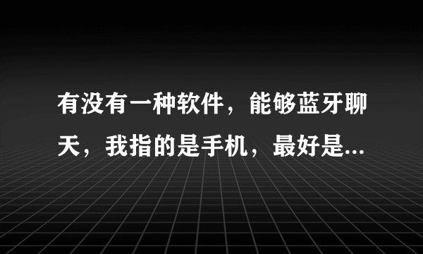 有没有一种软件，能够蓝牙聊天，我指的是手机，最好是java的，若只有s60也可以
