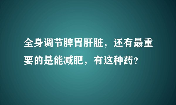 全身调节脾胃肝脏，还有最重要的是能减肥，有这种药？