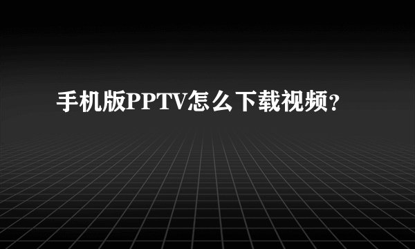 手机版PPTV怎么下载视频？