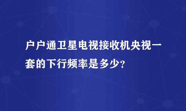 户户通卫星电视接收机央视一套的下行频率是多少？