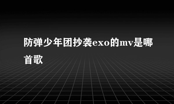 防弹少年团抄袭exo的mv是哪首歌