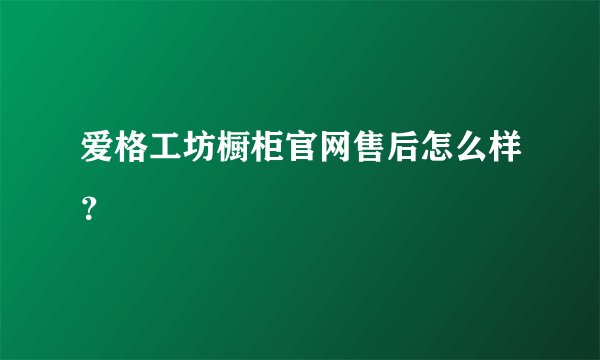 爱格工坊橱柜官网售后怎么样？