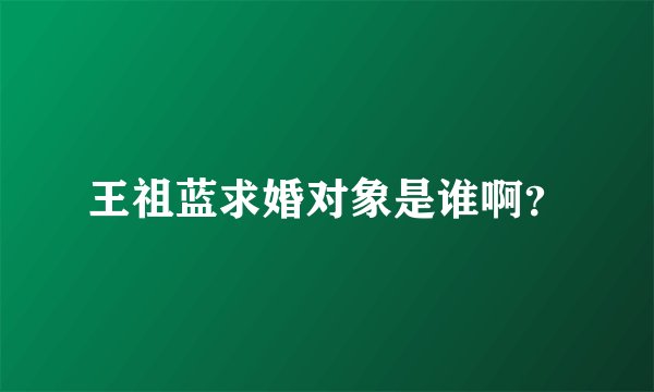 王祖蓝求婚对象是谁啊？