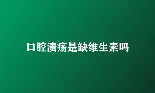 口腔溃疡是缺维生素吗