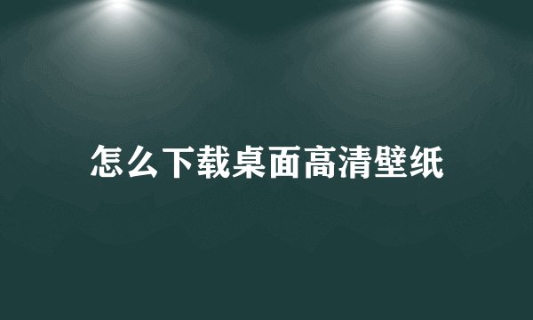 怎么下载桌面高清壁纸