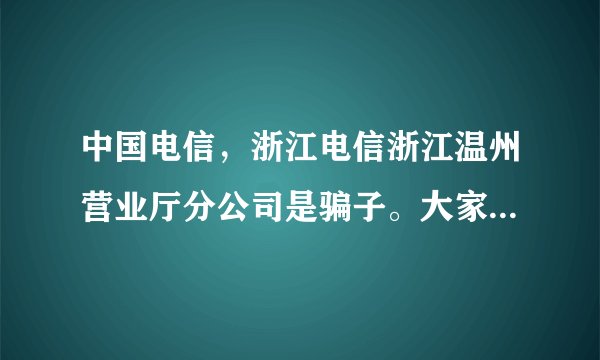 中国电信，浙江电信浙江温州营业厅分公司是骗子。大家不要上当使用,我就是一个真实的例子.
