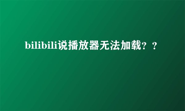 bilibili说播放器无法加载？？