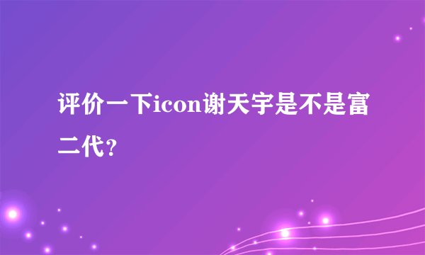 评价一下icon谢天宇是不是富二代？