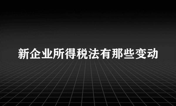 新企业所得税法有那些变动
