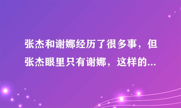 张杰和谢娜经历了很多事，但张杰眼里只有谢娜，这样的爱情你羡慕吗？