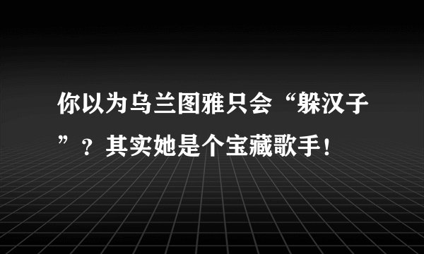 你以为乌兰图雅只会“躲汉子”？其实她是个宝藏歌手！