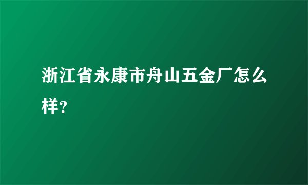 浙江省永康市舟山五金厂怎么样？