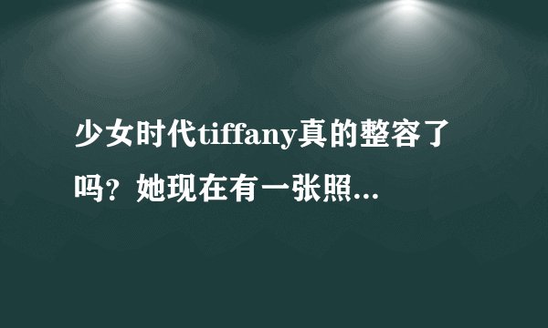 少女时代tiffany真的整容了吗？她现在有一张照片要不是说明了，我直接看不出是谁，好像变了一个人。