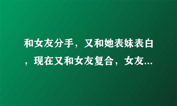 和女友分手，又和她表妹表白，现在又和女友复合，女友会怎样看我这个人呢？