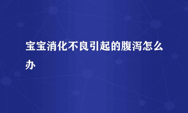 宝宝消化不良引起的腹泻怎么办