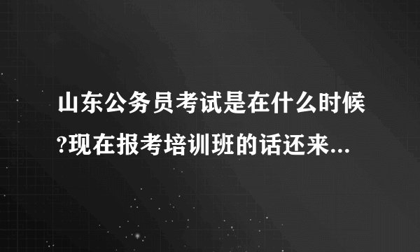 山东公务员考试是在什么时候?现在报考培训班的话还来得及吗?另外再推荐一下哪家公务员培训班比较好？