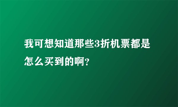 我可想知道那些3折机票都是怎么买到的啊？