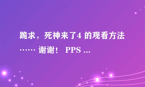 跪求，死神来了4 的观看方法…… 谢谢！ PPS 、迅雷、优酷、土豆、搜狐……