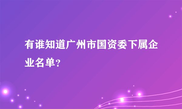 有谁知道广州市国资委下属企业名单？