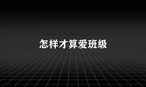怎样才算爱班级