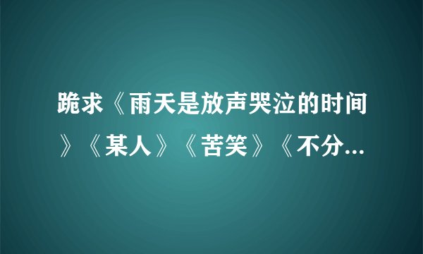 跪求《雨天是放声哭泣的时间》《某人》《苦笑》《不分手的恋爱》的歌曲链接 链接中不要有= &。。特殊符号