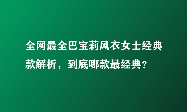 全网最全巴宝莉风衣女士经典款解析，到底哪款最经典？
