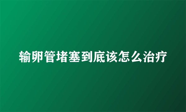 输卵管堵塞到底该怎么治疗