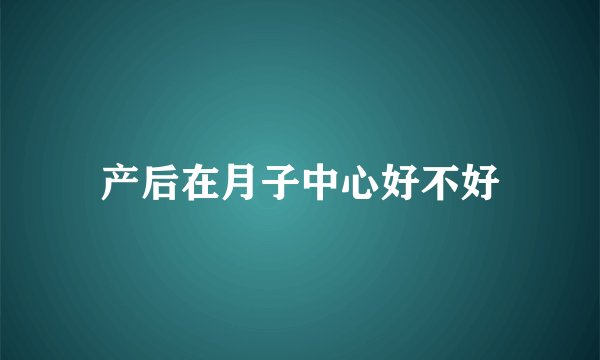 产后在月子中心好不好