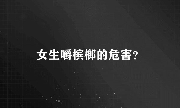 女生嚼槟榔的危害？