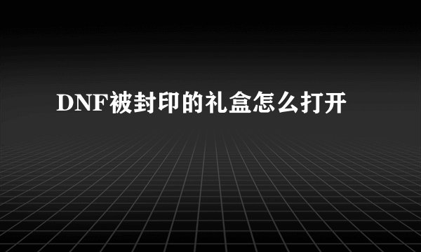 DNF被封印的礼盒怎么打开