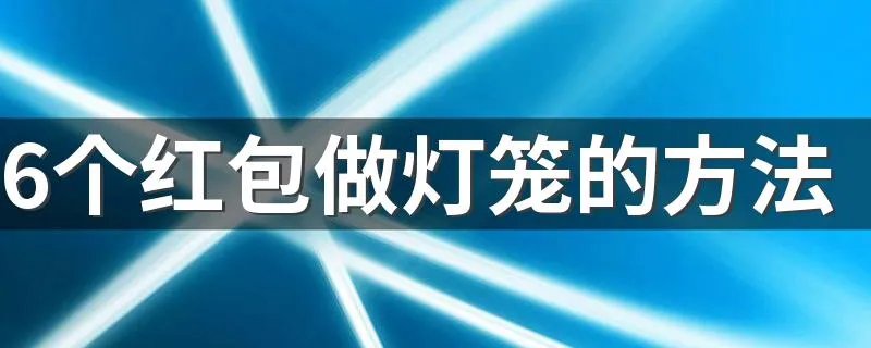 6个红包做灯笼的方法 手把手教你做灯笼