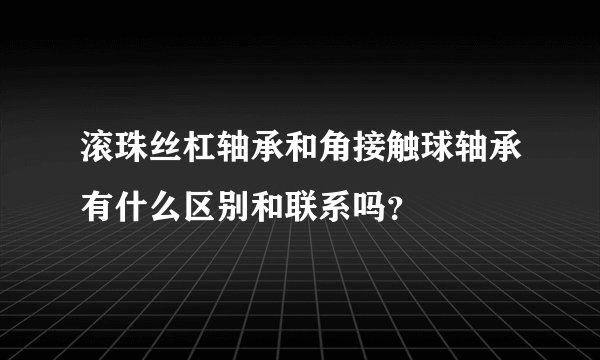 滚珠丝杠轴承和角接触球轴承有什么区别和联系吗？