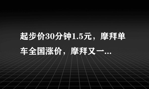 起步价30分钟1.5元，摩拜单车全国涨价，摩拜又一次调整计费规则