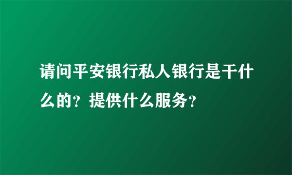 请问平安银行私人银行是干什么的？提供什么服务？