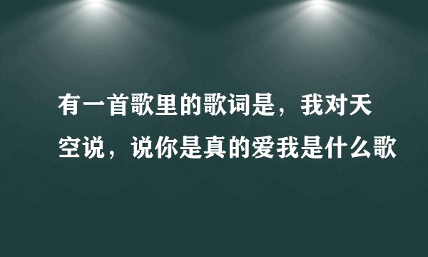 有一首歌里的歌词是，我对天空说，说你是真的爱我是什么歌