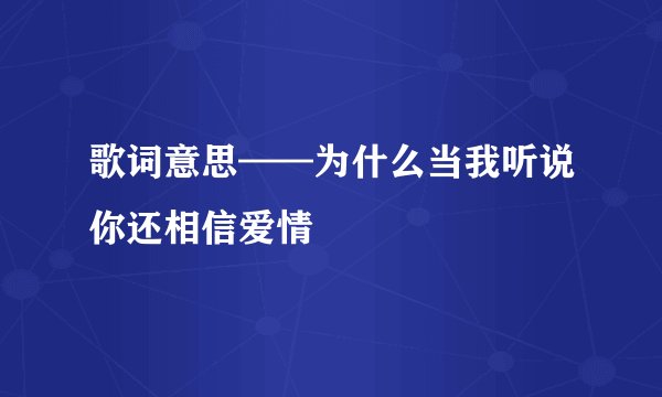 歌词意思——为什么当我听说你还相信爱情
