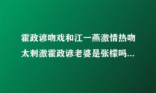 霍政谚吻戏和江一燕激情热吻太刺激霍政谚老婆是张檬吗现状曝光